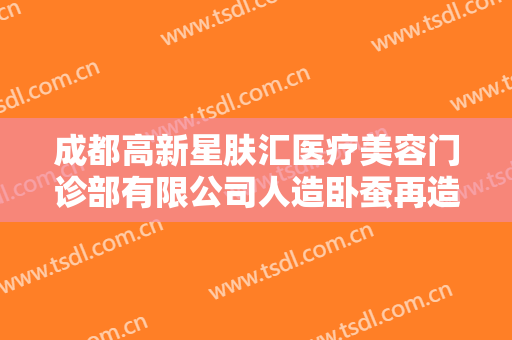 成都高新星肤汇医疗美容门诊部有限公司人造卧蚕再造术需要多少费用?怎么样?