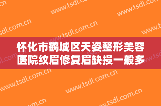 怀化市鹤城区天姿整形美容医院纹眉修复眉缺损一般多少费用?效果怎么样?