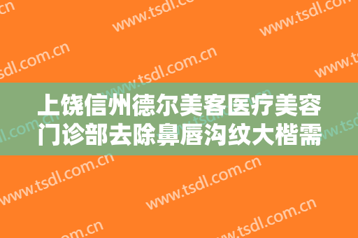 上饶信州德尔美客医疗美容门诊部去除鼻唇沟纹大楷需要多少钱?好不好?