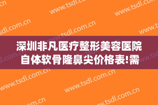 深圳非凡医疗整形美容医院自体软骨隆鼻尖价格表!需要多久恢复?(自体软骨隆鼻 整形)