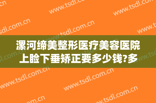 漯河缔美整形医疗美容医院上睑下垂矫正要多少钱?多长时间恢复?(漯河缔莱美整形医院)
