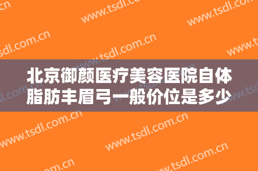 北京御颜医疗美容医院自体脂肪丰眉弓一般价位是多少?多长时间恢复?