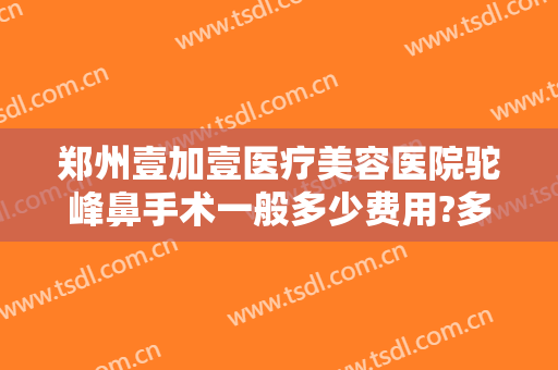 郑州壹加壹医疗美容医院驼峰鼻手术一般多少费用?多长时间恢复?