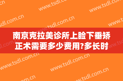 南京克拉美诊所上睑下垂矫正术需要多少费用?多长时间恢复?(上睑下垂矫正手术价格)