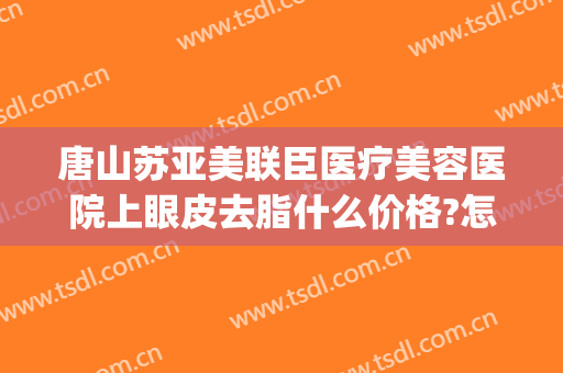 唐山苏亚美联臣医疗美容医院上眼皮去脂什么价格?怎么样?(唐山美联臣整形)