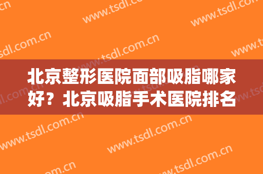 北京整形医院面部吸脂哪家好？北京吸脂手术医院排名(北京哪家医院吸脂最好)