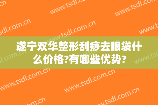 遂宁双华整形刮痧去眼袋什么价格?有哪些优势?
