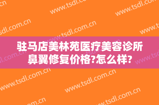 驻马店美林苑医疗美容诊所鼻翼修复价格?怎么样?
