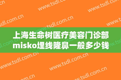 上海生命树医疗美容门诊部misko埋线隆鼻一般多少钱?需要多久恢复?(上海新生命医疗整形医院)