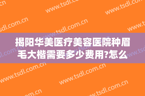 揭阳华美医疗美容医院种眉毛大楷需要多少费用?怎么样?(揭阳华美美容医院正规吗)