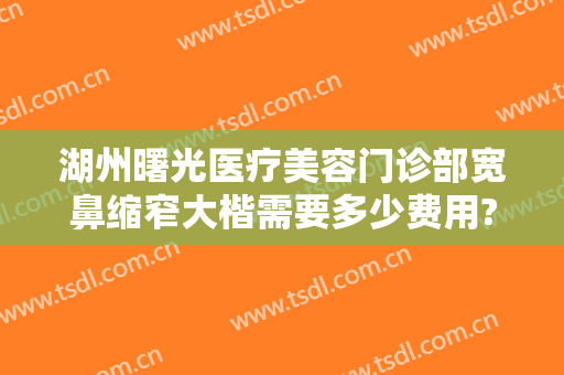 湖州曙光医疗美容门诊部宽鼻缩窄大楷需要多少费用?贵不贵?