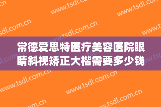 常德爱思特医疗美容医院眼睛斜视矫正大楷需要多少钱?贵不贵?(常德矫正牙齿好的医院)