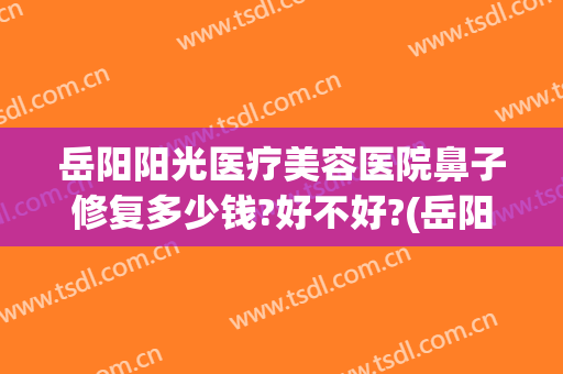岳阳阳光医疗美容医院鼻子修复多少钱?好不好?(岳阳亚韩美容整形医院地址)