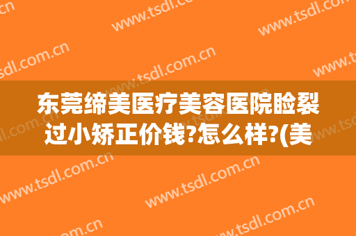 东莞缔美医疗美容医院睑裂过小矫正价钱?怎么样?(美缔整形美容怎么样)
