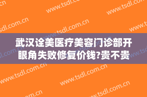 武汉诠美医疗美容门诊部开眼角失败修复价钱?贵不贵?(武汉诠美整形医院怎么样)