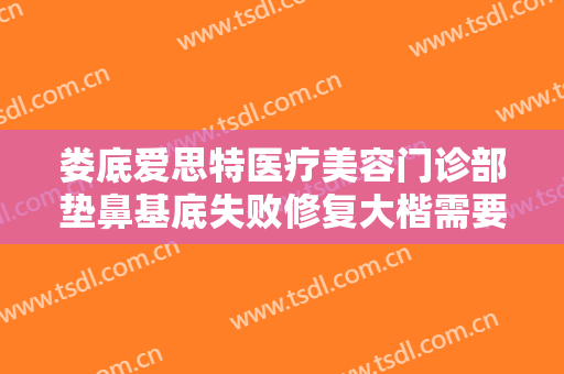 娄底爱思特医疗美容门诊部垫鼻基底失败修复大楷需要多少钱?贵不贵?