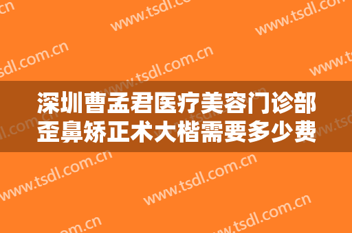 深圳曹孟君医疗美容门诊部歪鼻矫正术大楷需要多少费用?多长时间恢复?