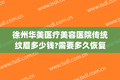 徐州华美医疗美容医院传统纹眉多少钱?需要多久恢复?(徐州华美医疗美容医院传统纹眉多少钱?需要多久恢复呢)