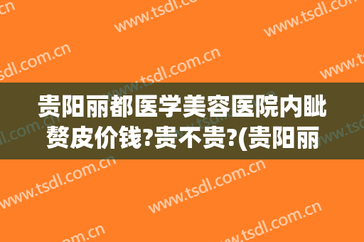 贵阳丽都医学美容医院内眦赘皮价钱?贵不贵?(贵阳丽都医学美容医院内眦赘皮价钱?贵不贵呢)