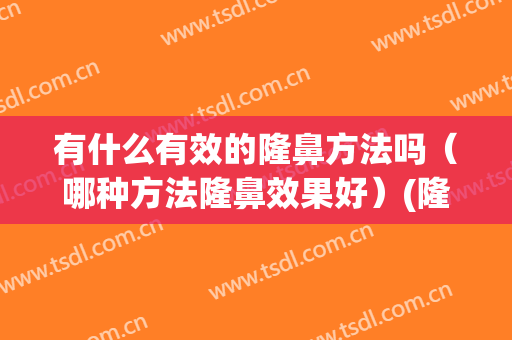 有什么有效的隆鼻方法吗（哪种方法隆鼻效果好）(隆鼻有几种方法)