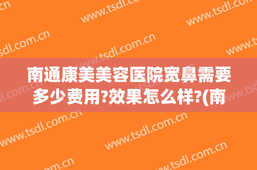 南通康美美容医院宽鼻需要多少费用?效果怎么样?(南通康美医疗整形医院)