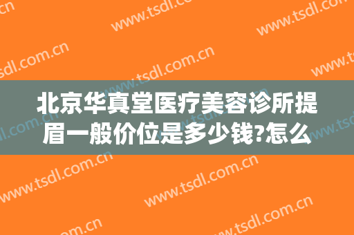 北京华真堂医疗美容诊所提眉一般价位是多少钱?怎么样?(北京华真堂医疗整形)