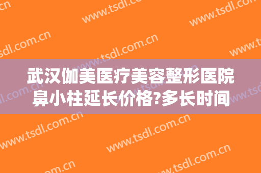 武汉伽美医疗美容整形医院鼻小柱延长价格?多长时间恢复?(伽美整形医院)