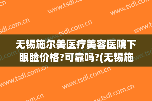 无锡施尔美医疗美容医院下眼睑价格?可靠吗?(无锡施尔美医疗美容医院在哪里)