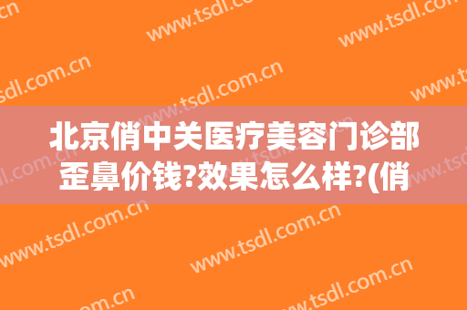 北京俏中关医疗美容门诊部歪鼻价钱?效果怎么样?(俏中关医疗美容电话)