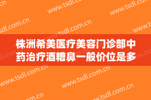 株洲希美医疗美容门诊部中药治疗酒糟鼻一般价位是多少?贵不贵?(安装win10一直卡在海内存知己)
