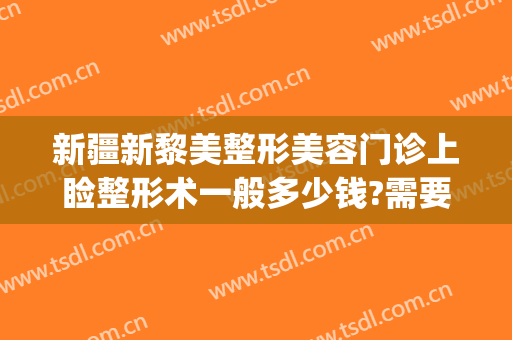 新疆新黎美整形美容门诊上睑整形术一般多少钱?需要多久恢复?(新疆整形美容医院价格)