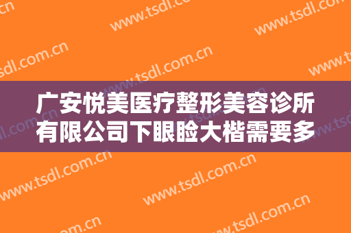 广安悦美医疗整形美容诊所有限公司下眼睑大楷需要多少钱?需要多久恢复?