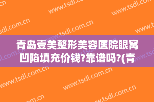 青岛壹美整形美容医院眼窝凹陷填充价钱?靠谱吗?(青岛壹美整形医生)