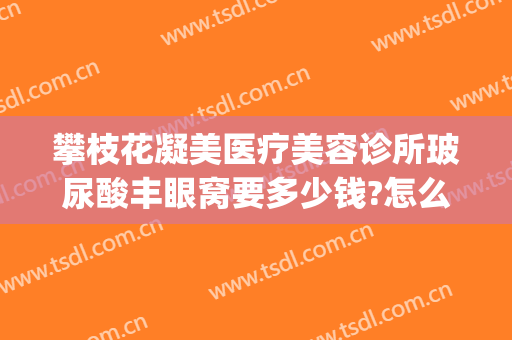 攀枝花凝美医疗美容诊所玻尿酸丰眼窝要多少钱?怎么样?(攀枝花唯美医疗美容诊所)