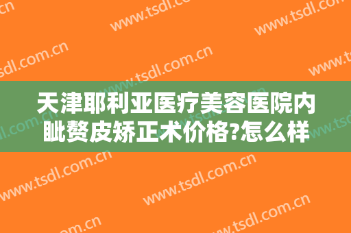天津耶利亚医疗美容医院内眦赘皮矫正术价格?怎么样?