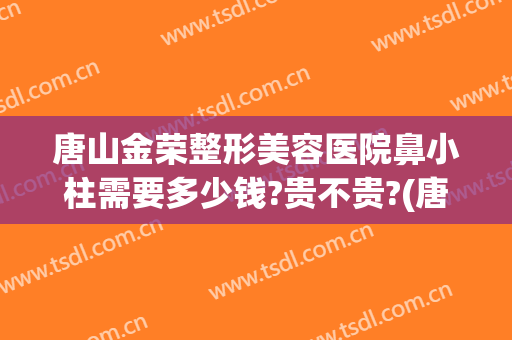 唐山金荣整形美容医院鼻小柱需要多少钱?贵不贵?(唐山金荣整形学校)