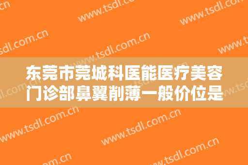 东莞市莞城科医能医疗美容门诊部鼻翼削薄一般价位是多少钱?可靠吗?
