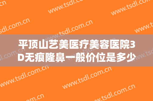 平顶山艺美医疗美容医院3D无痕隆鼻一般价位是多少钱?怎么样?(平顶山市艺美整形医院)