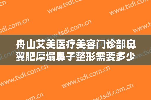 舟山艾美医疗美容门诊部鼻翼肥厚塌鼻子整形需要多少费用?多长时间恢复?