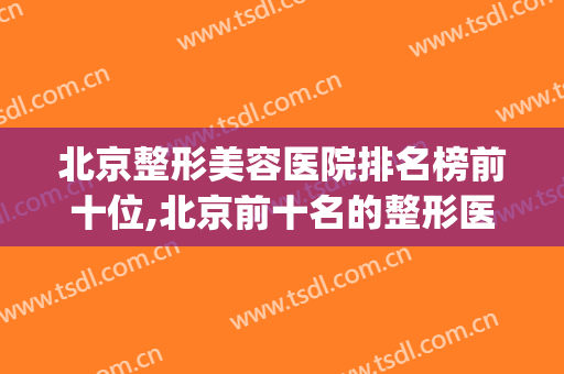 北京整形美容医院排名榜前十位,北京前十名的整形医院(北京整形医院排名前三)