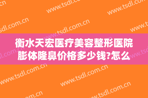 衡水天宏医疗美容整形医院膨体隆鼻价格多少钱?怎么样?(宏美整形美容医院)