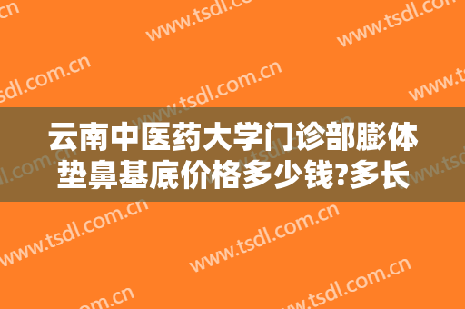 云南中医药大学门诊部膨体垫鼻基底价格多少钱?多长时间恢复?