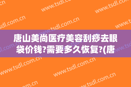 唐山美尚医疗美容刮痧去眼袋价钱?需要多久恢复?(唐山做眼袋哪里好)
