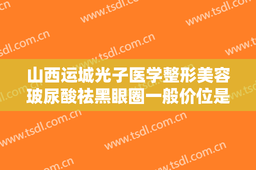 山西运城光子医学整形美容玻尿酸祛黑眼圈一般价位是多少费用?可靠吗?