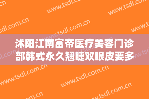 沭阳江南富帝医疗美容门诊部韩式永久翘睫双眼皮要多少钱?靠谱吗?(沭阳割双眼皮多少钱啊)