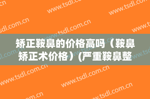 矫正鞍鼻的价格高吗（鞍鼻矫正术价格）(严重鞍鼻整复术)