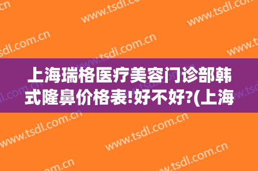 上海瑞格医疗美容门诊部韩式隆鼻价格表!好不好?(上海瑞格整形医院电话)