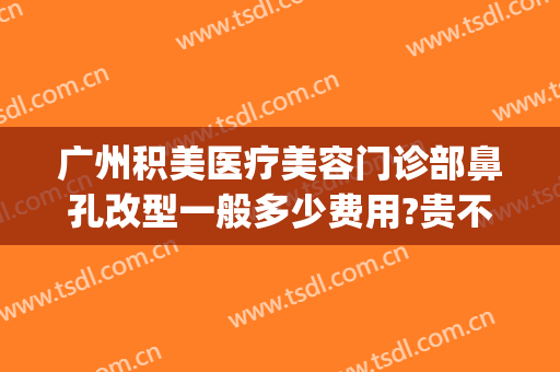 广州积美医疗美容门诊部鼻孔改型一般多少费用?贵不贵?(广州鼻部美容整形医院)