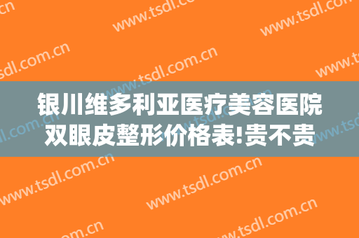 银川维多利亚医疗美容医院双眼皮整形价格表!贵不贵?(拉萨维多利亚整形医院价格表)
