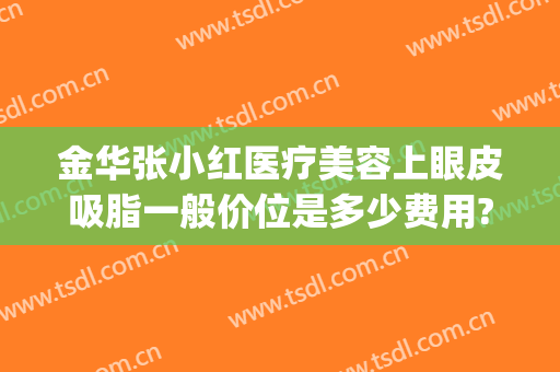 金华张小红医疗美容上眼皮吸脂一般价位是多少费用?需要多久恢复?(眼皮吸脂要多少钱)